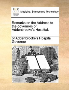 Remarks On The Address To The Governors Of Addenbrooke's Hospital di Of Addenbrooke's Hospital Governor edito da Gale Ecco, Print Editions