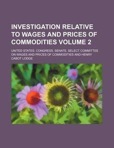 Investigation Relative to Wages and Prices of Commodities Volume 2 di United States Commodities edito da Rarebooksclub.com