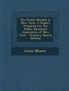 Feeble Minded in New York: A Report Prepared for the Public Education Association of New York di Anne Moore edito da Nabu Press