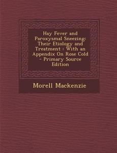 Hay Fever and Paroxysmal Sneezing: Their Etiology and Treatment: With an Appendix on Rose Cold di Morell MacKenzie edito da Nabu Press
