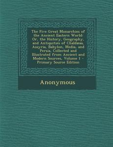 The Five Great Monarchies of the Ancient Eastern World: Or, the History, Geography, and Antiquities of Chaldaeaa, Assyria, Babylon, Media, and Persia, di Anonymous edito da Nabu Press