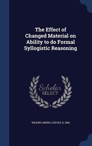 The Effect Of Changed Material On Ability To Do Formal Syllogistic Reasoning di Minna Cheves Wilkins edito da Sagwan Press