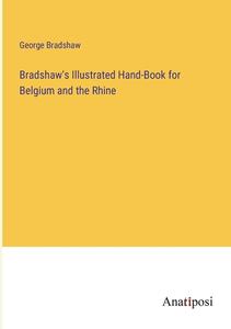 Bradshaw's Illustrated Hand-Book for Belgium and the Rhine di George Bradshaw edito da Anatiposi Verlag