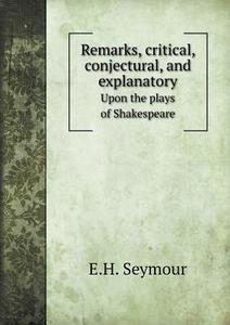 Remarks, Critical, Conjectural, And Explanatory Upon The Plays Of Shakespeare di E H Seymour, Isaac Reed edito da Book On Demand Ltd.