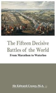 The Fifteen Decisive Battles of the World - From Marathon to Waterloo di M. A Sir Edward Creasy edito da Alpha Editions