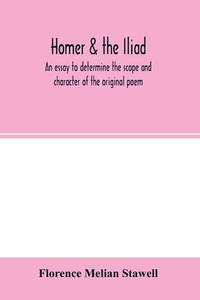 Homer & the Iliad; an essay to determine the scope and character of the original poem di Florence Melian Stawell edito da Alpha Editions