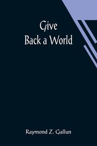 Give Back a World di Raymond Z. Gallun edito da Alpha Editions