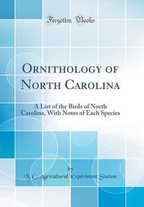 Ornithology of North Carolina: A List of the Birds of North Carolina, with Notes of Each Species (Classic Reprint) di N. C. Agricultural Experiment Station edito da Forgotten Books