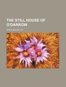 The Still House Of O'darrow di Irving Bacheller edito da Rarebooksclub.com