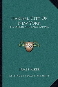 Harlem, City of New York: Its Origin and Early Annals di James Riker edito da Kessinger Publishing