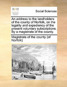An Address To The Landholders Of The County Of Norfolk, On The Legality And Expediency Of The Present Voluntary Subscriptions. By A Magistrate Of The  di Magistrate of the County edito da Gale Ecco, Print Editions
