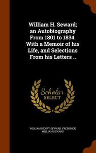 William H. Seward; An Autobiography From 1801 To 1834. With A Memoir Of His Life, And Selections From His Letters .. di William Henry Seward, Frederick William Seward edito da Arkose Press