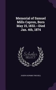 Memorial Of Samuel Mills Capron, Born May 15, 1832.--died Jan. 4th, 1874 di Joseph Hopkins Twichell edito da Palala Press
