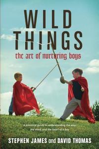 Wild Things: The Art of Nurturing Boys di Stephen James, David Thomas edito da TYNDALE HOUSE PUBL