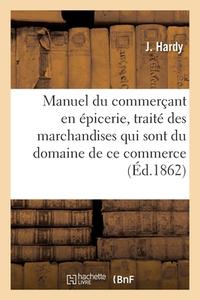 Manuel Du Commercant En Epicerie, Traite Des Marchandises Qui Sont Du Domaine De Ce Commerce, di HARDY-J edito da Hachette Livre - BNF