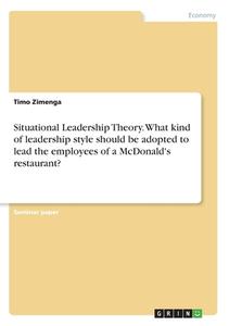 Situational Leadership Theory. What kind of leadership style should be adopted to lead the employees of a McDonald's restaurant? di Timo Zimenga edito da GRIN Verlag