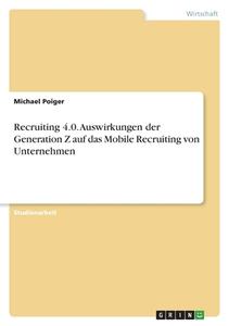 Recruiting 4.0. Auswirkungen der Generation Z auf das Mobile Recruiting von Unternehmen di Michael Poiger edito da GRIN Verlag