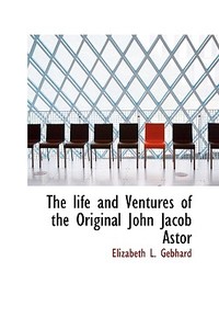 The Life And Ventures Of The Original John Jacob Astor di Elizabeth Louisa Gebhard edito da Bibliolife