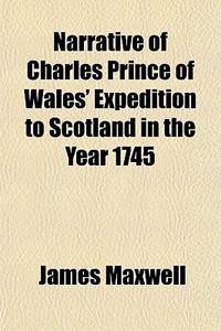 Narrative Of Charles Prince Of Wales' Expedition To Scotland In The Year 1745 di James Maxwell edito da General Books Llc