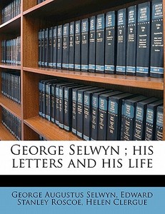 George Selwyn ; His Letters And His Life di George Augustus Selwyn, Edward Stanley Roscoe, Helen Clergue edito da Nabu Press