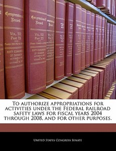 To Authorize Appropriations For Activities Under The Federal Railroad Safety Laws For Fiscal Years 2004 Through 2008, And For Other Purposes. edito da Bibliogov