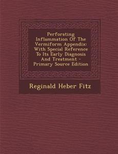 Perforating Inflammation of the Vermiform Appendix: With Special Reference to Its Early Diagnosis and Treatment - Primary Source Edition di Reginald Heber Fitz edito da Nabu Press