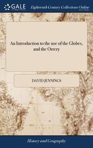 An Introduction To The Use Of The Globes, And The Orrery di David Jennings edito da Gale Ecco, Print Editions