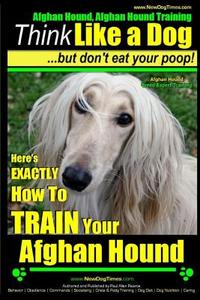 Afghan Hound, Afghan Hound Training - Think Like a Dog But Don't Eat Your Poop! - Afghan Hound Breed Expert Training: Here's Exactly How to Train Your di Paul Allen Pearce, MR Paul Allen Pearce edito da Createspace