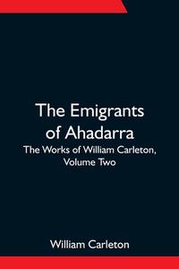The Emigrants Of Ahadarra; The Works of William Carleton, Volume Two di William Carleton edito da Alpha Editions