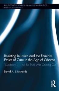 Resisting Injustice and the Feminist Ethics of Care in the Age of Obama di David A. J. Richards edito da Taylor & Francis Ltd