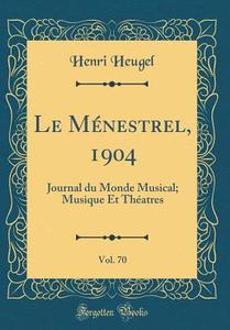Le Ménestrel, 1904, Vol. 70: Journal Du Monde Musical; Musique Et Théatres (Classic Reprint) di Henri Heugel edito da Forgotten Books