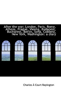 After The War; London, Paris, Rome, Athens, Prague, Vienna, Budapest, Bucharest, Berlin, Sofia, Cobl di Charles Repington edito da Bibliolife