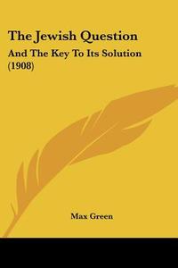 The Jewish Question: And the Key to Its Solution (1908) di Max Green edito da Kessinger Publishing