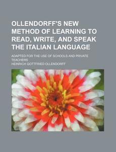 Ollendorff's New Method of Learning to Read, Write, and Speak the Italian Language; Adapted for the Use of Schools and Private Teachers di Heinrich Gottfried Ollendorff edito da Rarebooksclub.com