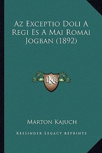 AZ Exceptio Doli a Regi Es a Mai Romai Jogban (1892) di Marton Kajuch edito da Kessinger Publishing