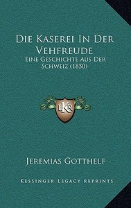 Die Kaserei in Der Vehfreude: Eine Geschichte Aus Der Schweiz (1850) di Jeremias Gotthelf edito da Kessinger Publishing