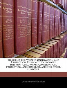 To Amend The Whale Conservation And Protection Study Act To Promote International Whale Conservation, Protection, And Research, And For Other Purposes edito da Bibliogov