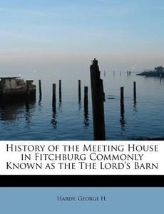 History Of The Meeting House In Fitchburg Commonly Known As The The Lord's Barn di Hardy George H edito da Bibliolife