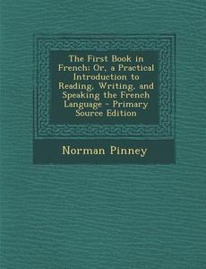 First Book in French; Or, a Practical Introduction to Reading, Writing, and Speaking the French Language di Norman Pinney edito da Nabu Press