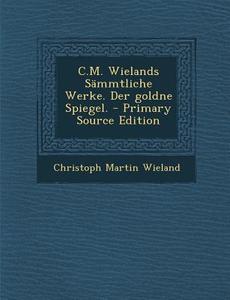 C.M. Wielands Sammtliche Werke. Der Goldne Spiegel. di Christoph Martin Wieland edito da Nabu Press