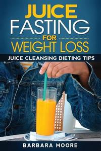 Juice Fasting for Weight Loss: Juice Cleansing Dieting Tips di Barbara Moore edito da Createspace