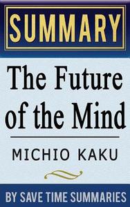 Book Summary, Review & Analysis: The Future of the Mind: The Scientific Quest to Understand, Enhance, and Empower the Mind di Save Time Summaries edito da Createspace