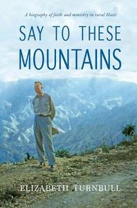 Say to These Mountains: A Biography of Faith and Ministry in Rural Haiti di Elizabeth Turnbull edito da LIGHT MESSAGES