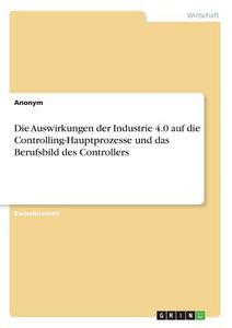 Die Auswirkungen der Industrie 4.0 auf die Controlling-Hauptprozesse und das Berufsbild des Controllers di Anonym edito da GRIN Verlag