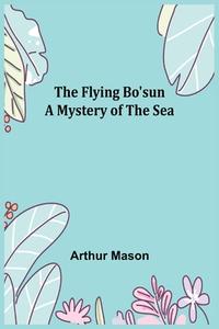 The Flying Bo'sun A Mystery of the Sea di Arthur Mason edito da Alpha Editions