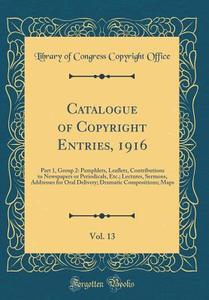 Catalogue of Copyright Entries, 1916, Vol. 13: Part 1, Group 2: Pamphlets, Leaflets, Contributions to Newspapers or Periodicals, Etc.; Lectures, Sermo di Library of Congress Copyright Office edito da Forgotten Books