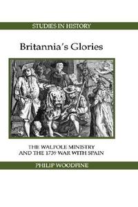 Britannia`s Glories - The Walpole Ministry and the 1739 War with Spain di Philip Woodfine edito da Royal Historical Society