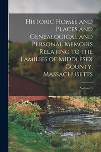 Historic Homes and Places and Genealogical and Personal Memoirs Relating to the Families of Middlesex County, Massachusetts; Volume 3 di Anonymous edito da LEGARE STREET PR