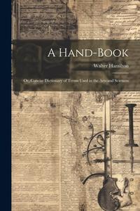 A Hand-Book: Or, Concise Dictionary of Terms Used in the Arts and Sciences di Walter Hamilton edito da LEGARE STREET PR