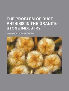 The Problem of Dust Phthisis in the Granite-Stone Industry di Frederick Ludwig Hoffman edito da Rarebooksclub.com